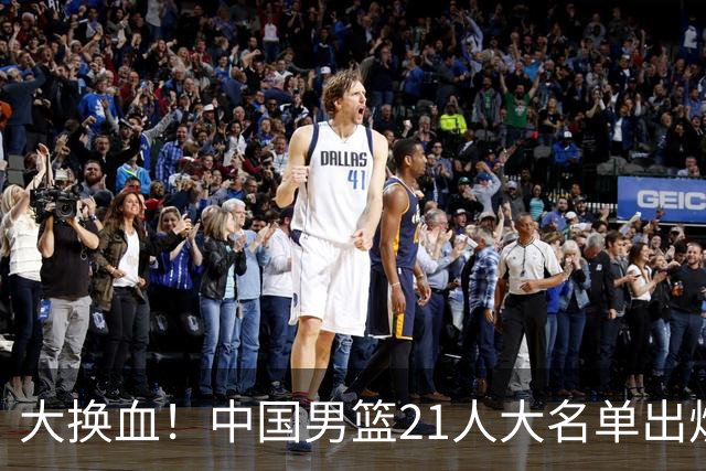 大换血！中国男篮21人大名单出炉，五王牌落选，郭士强最新发声